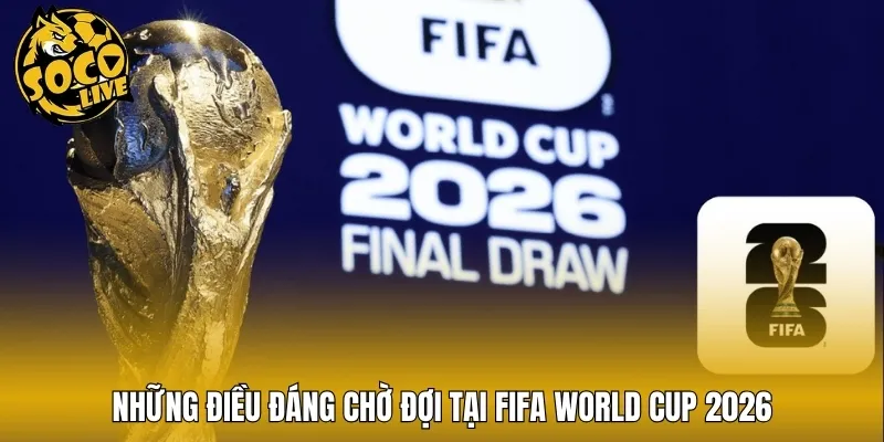 Những điều đáng chờ đợi tại FIFA World Cup 2026